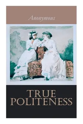 La vraie politesse : Un manuel d'étiquette pour les dames - True Politeness: A Hand-book of Etiquette for Ladies