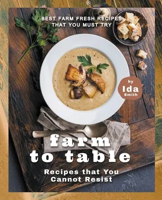 Recettes de la ferme à la table auxquelles vous ne pouvez résister : Les meilleures recettes de la ferme que vous devez essayer - Farm to Table Recipes that You Cannot Resist: Best Farm Fresh Recipes that You Must Try