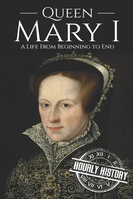 La reine Marie Ire : une vie du début à la fin - Queen Mary I: A Life From Beginning to End