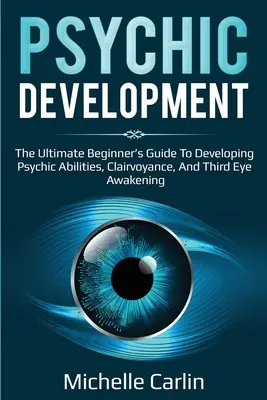 Le développement psychique : Le guide ultime du débutant pour développer les capacités psychiques, la clairvoyance et l'éveil du troisième œil. - Psychic Development: The Ultimate Beginner's Guide to developing psychic abilities, clairvoyance, and third eye awakening