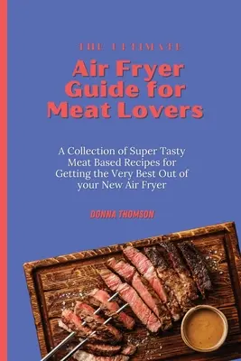 Le guide ultime de la friteuse à air pour les amateurs de viande : Une collection de recettes savoureuses à base de viande pour tirer le meilleur parti de votre nouvelle friteuse. - The Ultimate Air Fryer Guide for Meat Lovers: A Collection of Super Tasty Meat Based Recipes for Getting the Very Best Out of your New Air Fryer
