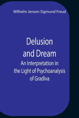 Delusion And Dream An Interpretation In The Light of Psychoanalysis Of Gradiva (Le rêve et le délire : une interprétation à la lumière de la psychanalyse de Gradiva) - Delusion And Dream An Interpretation In The Light Of Psychoanalysis Of Gradiva