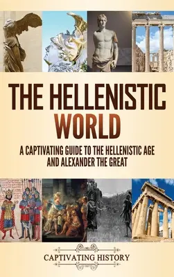 Le monde hellénistique : Un guide captivant sur l'âge hellénistique et Alexandre le Grand - The Hellenistic World: A Captivating Guide to the Hellenistic Age and Alexander the Great