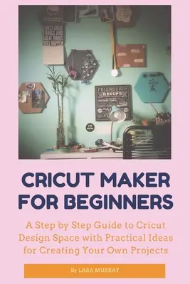 Cricut Maker pour les débutants : Un guide pas à pas du Cricut Design Space avec des idées pratiques pour créer vos propres projets - Cricut Maker for Beginners: A Step by Step Guide to Cricut Design Space with Practical Ideas for Creating Your Own Projects