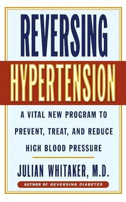 Reversing Hypertension : Un nouveau programme vital pour prévenir, traiter et réduire l'hypertension artérielle - Reversing Hypertension: A Vital New Program to Prevent, Treat and Reduce High Blood Pressure
