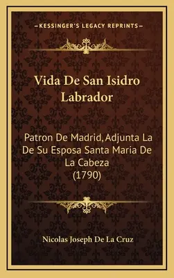 La vie de San Isidro Labrador : Patron de Madrid, Adjunta La De Su Esposa Santa Maria De La Cabeza (1790) - Vida De San Isidro Labrador: Patron De Madrid, Adjunta La De Su Esposa Santa Maria De La Cabeza (1790)