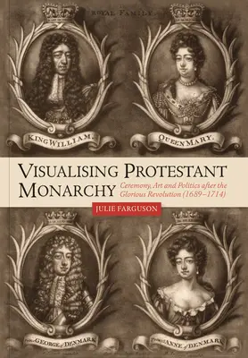 Visualiser la monarchie protestante : Cérémonie, art et politique après la Glorieuse Révolution (1689-1714) - Visualising Protestant Monarchy: Ceremony, Art and Politics After the Glorious Revolution (1689-1714)