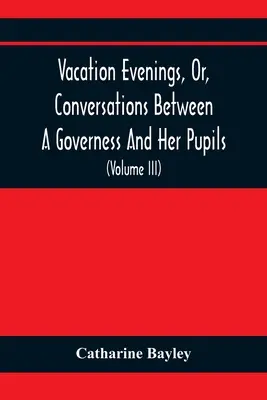 Vacation Evenings, Or, Conversations Between A Governess And Her Pupils : Avec l'ajout d'un visiteur d'Eton : La vie de l'homme et la vie de l'homme - Vacation Evenings, Or, Conversations Between A Governess And Her Pupils: With The Addition Of A Visitor From Eton: Being A Series Of Original Poems, T