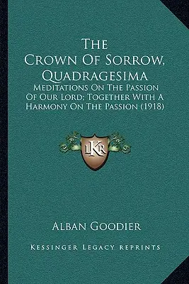 La couronne de la douleur, Quadragesima : Méditations sur la Passion de Notre Seigneur ; avec une harmonie sur la Passion (1918) - The Crown of Sorrow, Quadragesima: Meditations on the Passion of Our Lord; Together with a Harmony on the Passion (1918)