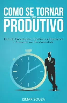 Como se Tornar Mais Produtivo : Pare de Procrastinar, Elimine as Distraes e Aumente sua Produtividade - Como se Tornar Mais Produtivo: Pare de Procrastinar, Elimine as Distraes e Aumente sua Produtividade