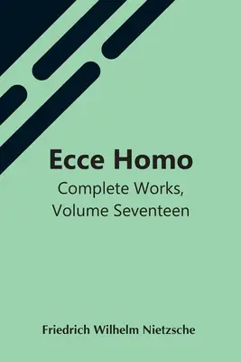 Ecce Homo ; Œuvres complètes, volume 17 - Ecce Homo; Complete Works, Volume Seventeen