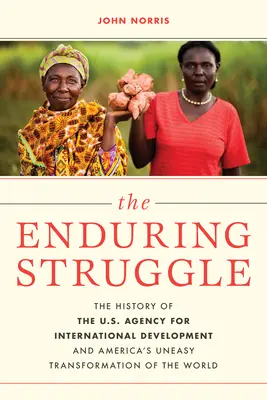 La lutte durable : L'histoire de l'Agence américaine pour le développement international et la transformation malaisée du monde par les États-Unis - The Enduring Struggle: The History of the U.S. Agency for International Development and America's Uneasy Transformation of the World