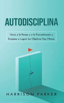 Autodisciplina : Vence a la Pereza y a la Procrastinacin y Empieza a Lograr tus Objetivos Hoy Mismo (Spanish Edition) - Autodisciplina: Vence a la Pereza y a la Procrastinacin y Empieza a Lograr tus Objetivos Hoy Mismo (Spanish Edition)