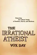 L'athée irrationnel : Disséquer la trinité impie de Dawkins, Harris et Hitchens - The Irrational Atheist: Dissecting the Unholy Trinity of Dawkins, Harris, and Hitchens