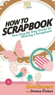 Comment faire du scrapbooking : Votre guide pas à pas pour le scrapbooking - How To Scrapbook: Your Step By Step Guide To Scrapbooking