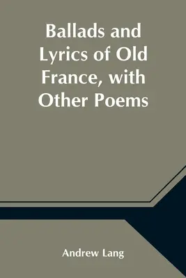 Ballades et paroles de l'ancienne France, avec d'autres poèmes - Ballads and Lyrics of Old France, with Other Poems