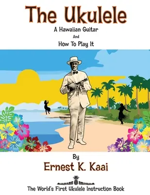 L'ukulélé : Une guitare hawaïenne et comment en jouer : Le premier livre d'instruction sur l'ukulélé au monde - The Ukulele: A Hawaiian Guitar, And How To Play It: The World's First Ukulele Instruction Book