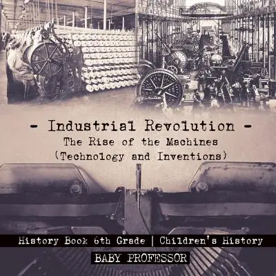 La révolution industrielle : L'essor des machines (technologie et inventions) - Livre d'histoire 6e année - Histoire pour enfants - Industrial Revolution: The Rise of the Machines (Technology and Inventions) - History Book 6th Grade - Children's History