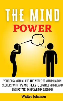 Le pouvoir de l'esprit : Votre manuel facile pour le monde des secrets de manipulation, avec des conseils et des astuces pour contrôler les gens et comprendre le pouvoir de l'esprit. - The Mind Power: Your Easy Manual For The World of Manipulation Secrets, With Tips and Tricks To Control People And Understand the Powe