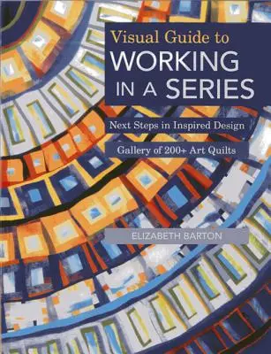 Guide visuel du travail en série - Édition imprimée à la demande : Les prochaines étapes d'une conception inspirée Galerie de plus de 200 quilts d'art - Visual Guide to Working in a Series - Print on Demand Edition: Next Steps in Inspired Design Gallery of 200+ Art Quilts