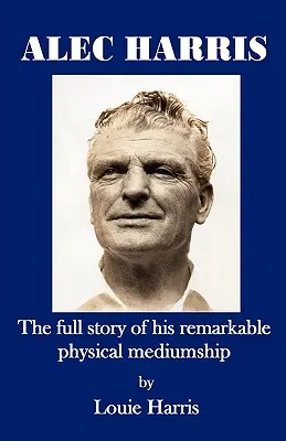 Alec Harris - L'histoire complète de sa médiumnité physique remarquable - Alec Harris- The Full Story of His Remarkble Physical Mediumship