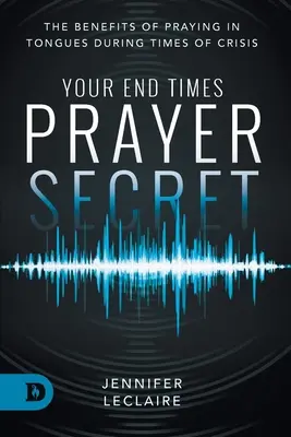 Votre secret de prière pour la fin des temps : Les avantages de la prière en langues en temps de crise - Your End Times Prayer Secret: The Benefits of Praying in Tongues During Times of Crisis