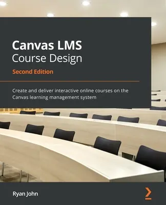 Conception de cours LMS Canvas - Deuxième édition : Créer et diffuser des cours interactifs en ligne sur le système de gestion de l'apprentissage Canvas - Canvas LMS Course Design - Second Edition: Create and deliver interactive online courses on the Canvas learning management system