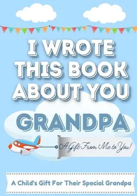 J'ai écrit ce livre sur toi, grand-père : Un livre cadeau à remplir par un enfant pour son grand-père spécial Parfait pour les enfants 7 x 10 pouces - I Wrote This Book About You Grandpa: A Child's Fill in The Blank Gift Book For Their Special Grandpa Perfect for Kid's 7 x 10 inch