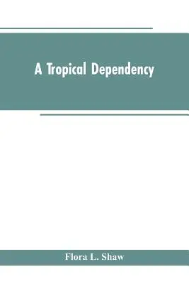Une dépendance tropicale : Un aperçu de l'histoire ancienne du Soudan occidental avec un compte rendu de la colonisation moderne du nord du Nigeria - A Tropical Dependency: An Outline of the Ancient History of the Western Soudan With an Account of the Modern Settlement of Northern Nigeria