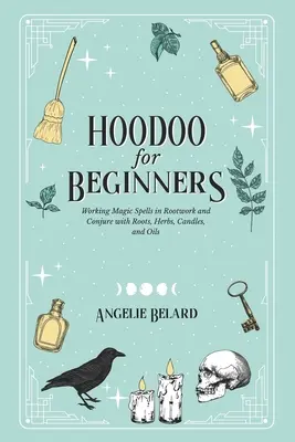 Hoodoo pour les débutants : Sorts magiques enracinés et conjurés avec des racines, des herbes, des bougies et des huiles. - Hoodoo For Beginners: Working Magic Spells in Rootwork and Conjure with Roots, Herbs, Candles, and Oils