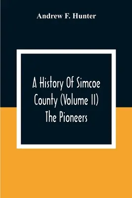 Histoire du comté de Simcoe (Volume Ii) Les pionniers - A History Of Simcoe County (Volume Ii) The Pioneers