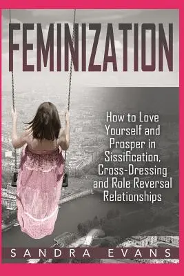 La féminisation - Comment s'aimer et prospérer dans les relations de sissification, de travestissement et d'inversion des rôles - Feminization - How to Love Yourself and Prosper in Sissification, Cross-Dressing and Role Reversal Relationships