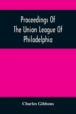 Actes de l'Union League of Philadelphia : En commémoration du quatre-vingt-neuvième anniversaire de l'indépendance américaine, le 4 juillet 1865 - Proceedings Of The Union League Of Philadelphia: In Commemoration Of The Eighty-Ninth Anniversary Of American Independence, July 4Th, 1865