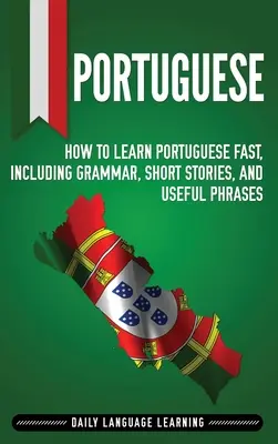 Portugais : Comment apprendre le portugais rapidement, avec la grammaire, des histoires courtes et des phrases utiles. - Portuguese: How to Learn Portuguese Fast, Including Grammar, Short Stories, and Useful Phrases