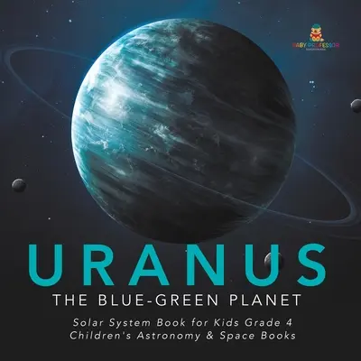 Uranus : The Blue-Green Planet - Livre sur le système solaire pour les enfants de 4e année - Livres pour enfants sur l'astronomie et l'espace - Uranus: The Blue-Green Planet - Solar System Book for Kids Grade 4 - Children's Astronomy & Space Books