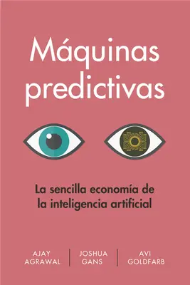 Mquinas Predictivas (Prediction Machines Spanish Edition) : La Sencilla Economa de la Inteligencia Artificial - Mquinas Predictivas (Prediction Machines Spanish Edition): La Sencilla Economa de la Inteligencia Artificial