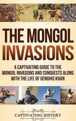 Les invasions mongoles : Un guide captivant sur les invasions et les conquêtes mongoles ainsi que sur la vie de Gengis Khan - The Mongol Invasions: A Captivating Guide to the Mongol Invasions and Conquests along with the Life of Genghis Khan