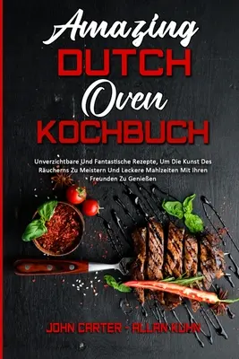 Amazing Dutch Oven Kochbuch : Unverzichtbare Und Fantastische Rezepte, Um Die Kunst Des Rucherns Zu Meistern Und Leckere Mahlzeiten Mit Ihren Freun - Amazing Dutch Oven Kochbuch: Unverzichtbare Und Fantastische Rezepte, Um Die Kunst Des Rucherns Zu Meistern Und Leckere Mahlzeiten Mit Ihren Freun