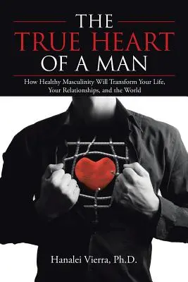 Le vrai cœur d'un homme : comment une masculinité saine transformera votre vie, vos relations et le monde - The True Heart of a Man: How Healthy Masculinity Will Transform Your Life, Your Relationships, and the World