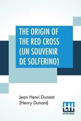 L'origine de la Croix-Rouge (Un Souvenir De Solferino) : Traduit du français par Mme David H. Wright (Dunant (Henry Dunant) Jean Henri) - The Origin Of The Red Cross (Un Souvenir De Solferino): Translated From The French By Mrs. David H. Wright (Dunant (Henry Dunant) Jean Henri)