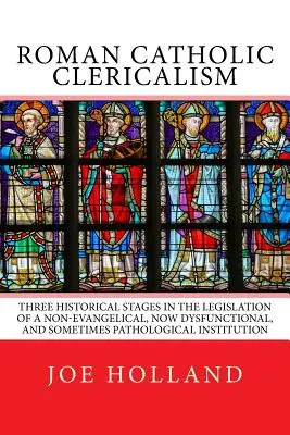 Le cléricalisme catholique romain : Trois étapes historiques dans la législation d'un institut non évangélique, aujourd'hui dysfonctionnel et parfois pathologique - Roman Catholic Clericalism: Three Historical Stages in the Legislation of a Non-Evangelical, Now Dysfunctional, and Sometimes Pathological Institu
