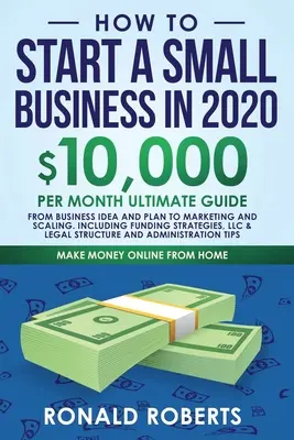 Comment créer une petite entreprise en 2020 : 10 000 $/mois Guide ultime - De l'idée et du plan d'affaires au marketing et à la mise à l'échelle, en passant par la stratégie de financement - How to Start a Small Business in 2020: 10,000/Month Ultimate Guide - From Business Idea and Plan to Marketing and Scaling, including Funding Strategie