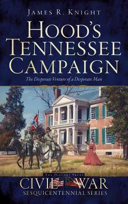 La campagne de Hood dans le Tennessee : L'entreprise désespérée d'un homme désespéré - Hood's Tennessee Campaign: The Desperate Venture of a Desperate Man