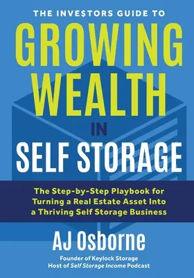 Le guide de l'investisseur pour faire fructifier sa fortune dans l'entreposage libre-service : Le guide pas à pas pour transformer un bien immobilier en une entreprise de self-stockage prospère - The Investors Guide to Growing Wealth in Self Storage: The Step-By-Step Playbook for Turning a Real Estate Asset Into a Thriving Self Storage Business