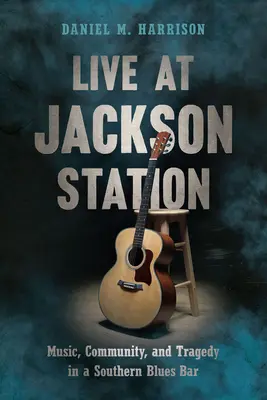 Live at Jackson Station : Musique, communauté et tragédie dans un bar de blues du Sud - Live at Jackson Station: Music, Community, and Tragedy in a Southern Blues Bar