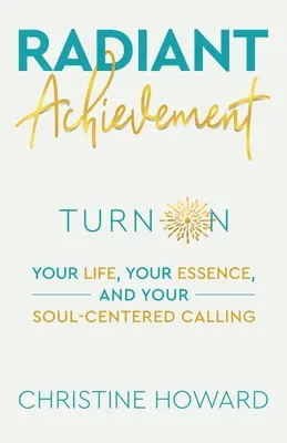 Radiant Achievement : La vie, l'essence et l'appel de l'âme. - Radiant Achievement: Turn on Your Life, Your Essence, and Your Soul-Centered Calling