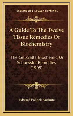 Guide des douze remèdes tissulaires de la biochimie : Les sels cellulaires, les remèdes biochimiques ou remèdes de Schuessler (1909) - A Guide To The Twelve Tissue Remedies Of Biochemistry: The Cell-Salts, Biochemic, Or Schuessler Remedies (1909)