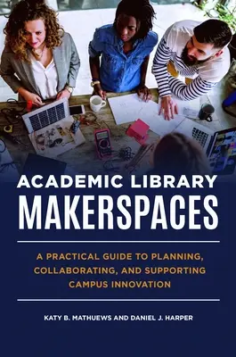 Academic Library Makerspaces : Un guide pratique pour planifier, collaborer et soutenir l'innovation sur le campus - Academic Library Makerspaces: A Practical Guide to Planning, Collaborating, and Supporting Campus Innovation