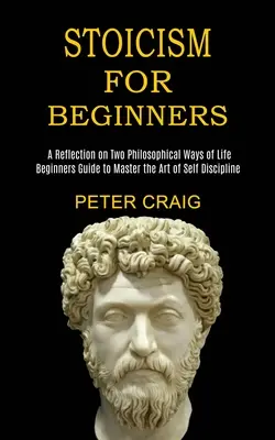 Le stoïcisme pour les débutants : Une réflexion sur deux modes de vie philosophiques (Guide du débutant pour maîtriser l'art de l'autodiscipline) - Stoicism for Beginners: A Reflection on Two Philosophical Ways of Life (Beginners Guide to Master the Art of Self Discipline)
