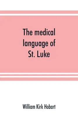La langue médicale de saint Luc ; une preuve par l'évidence interne que l'Évangile selon saint Luc et les Actes des apôtres ont été écrits en français. - The medical language of St. Luke; a proof from internal evidence that The Gospel according to St. Luke